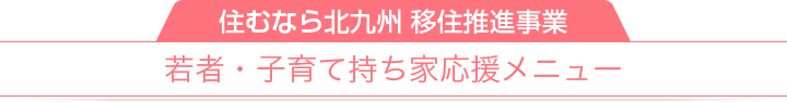 住むなら北九州 移住推進事業|若者・子育て持ち家応援メニュー