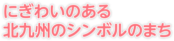 にぎわいのある北九州のシンボルのまち