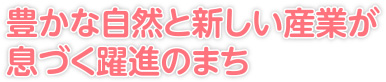 豊かな自然と新しい産業が息づく躍進のまち