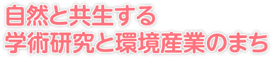 自然と共生する学術研究と環境産業のまち