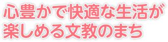 心豊かで快適な生活が楽しめる文教のまち